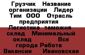 Грузчик › Название организации ­ Лидер Тим, ООО › Отрасль предприятия ­ Логистика, таможня, склад › Минимальный оклад ­ 14 000 - Все города Работа » Вакансии   . Ивановская обл.